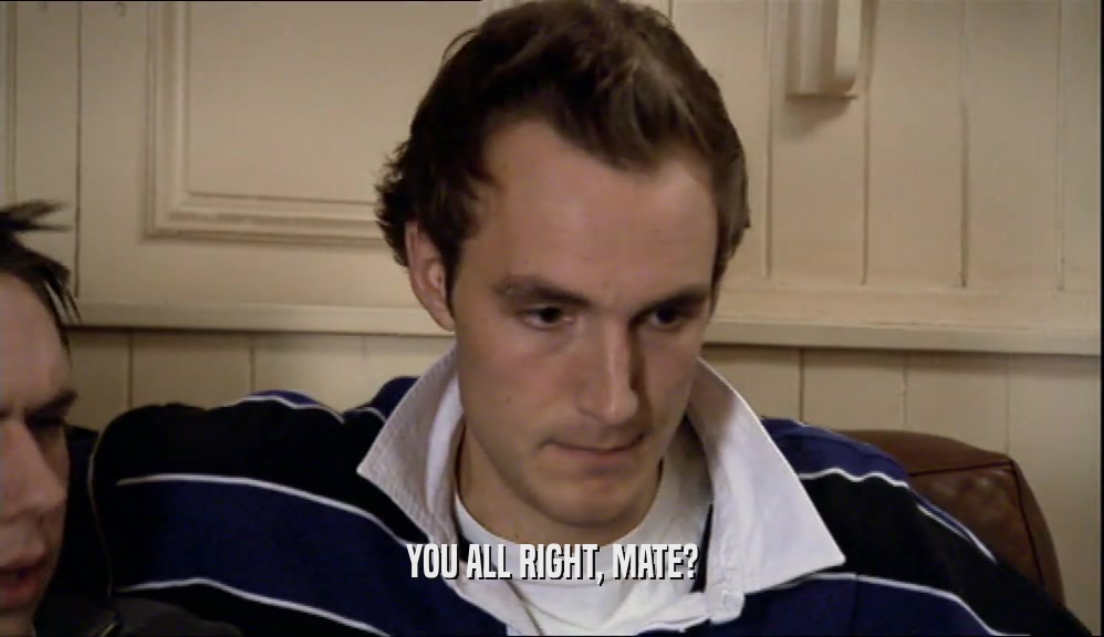 YOU ALL RIGHT, MATE?  