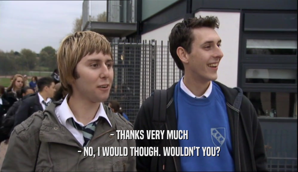 - THANKS VERY MUCH - NO, I WOULD THOUGH. WOULDN'T YOU? 