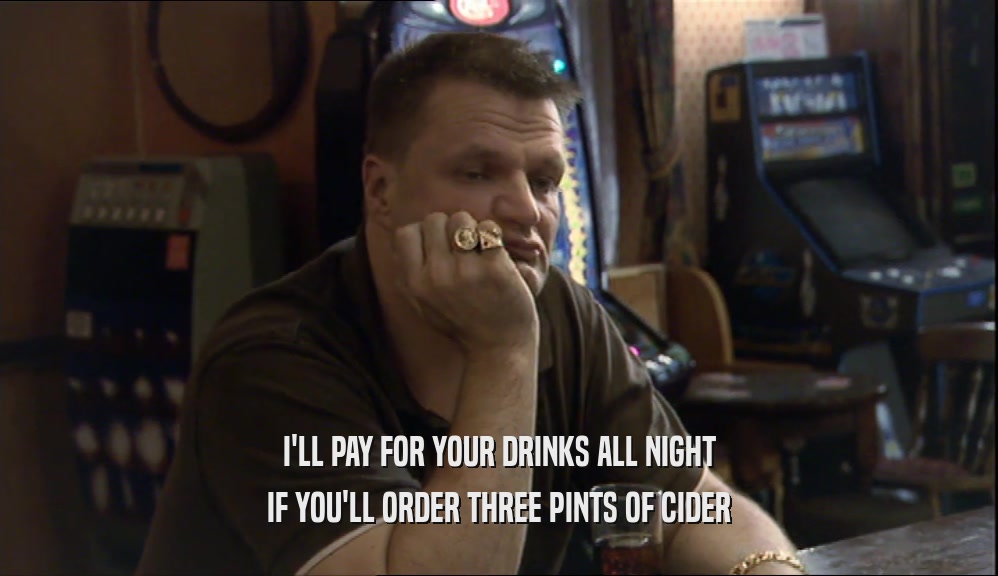 I'LL PAY FOR YOUR DRINKS ALL NIGHT IF YOU'LL ORDER THREE PINTS OF CIDER 