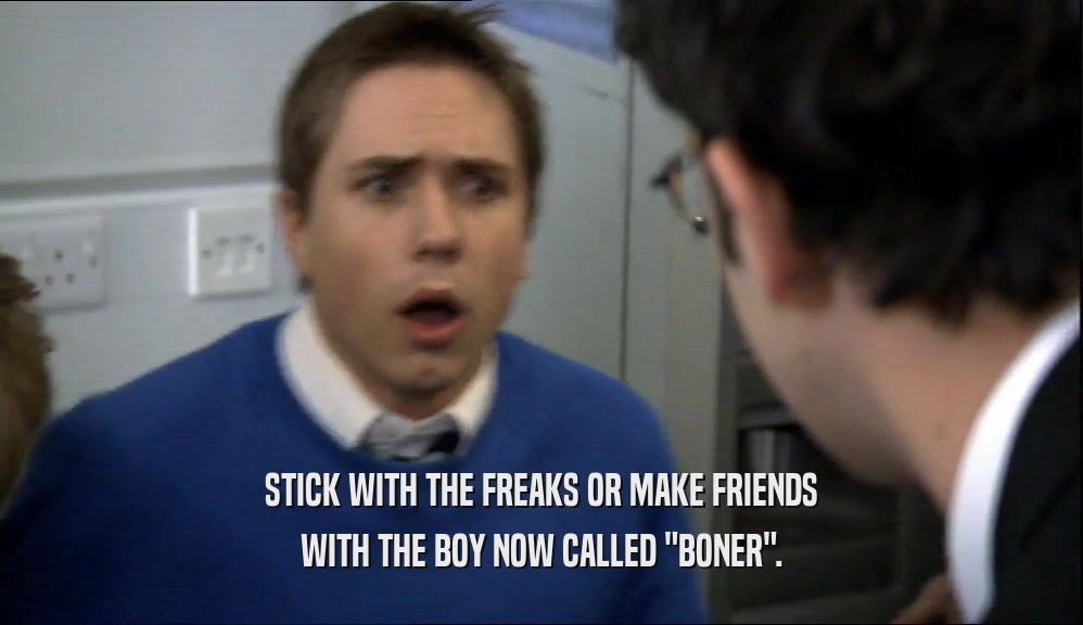 STICK WITH THE FREAKS OR MAKE FRIENDS
 WITH THE BOY NOW CALLED 
