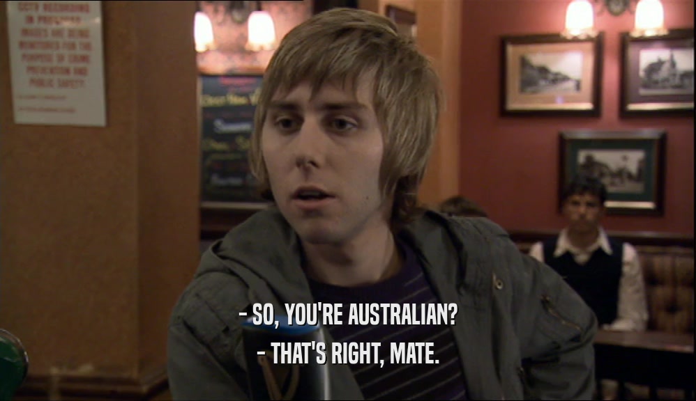 - SO, YOU'RE AUSTRALIAN?
 - THAT'S RIGHT, MATE.
 