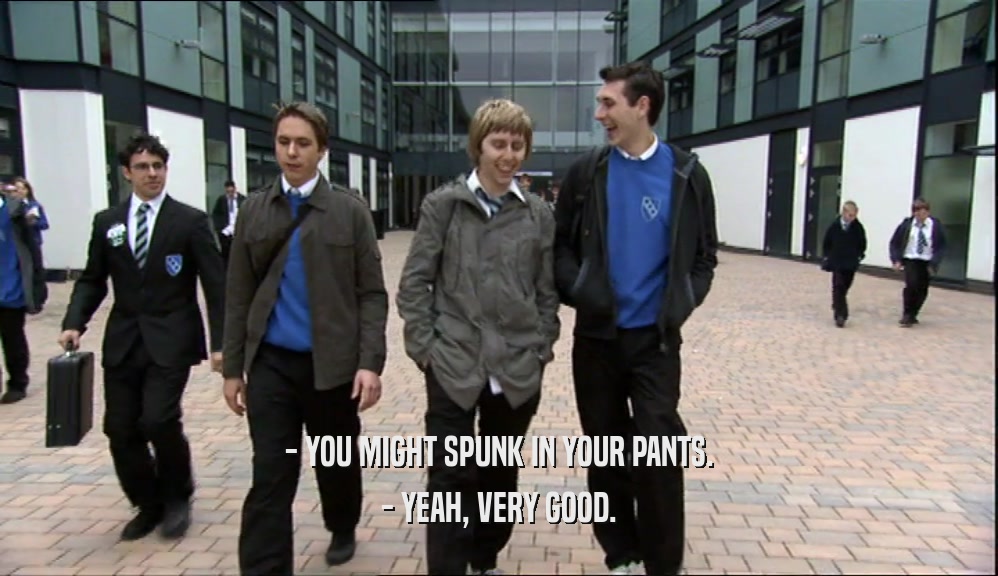 - YOU MIGHT SPUNK IN YOUR PANTS. - YEAH, VERY GOOD. 