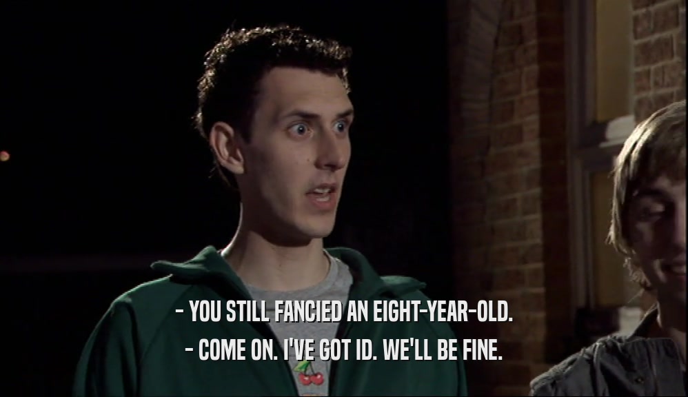 - YOU STILL FANCIED AN EIGHT-YEAR-OLD. - COME ON. I'VE GOT ID. WE'LL BE FINE. 