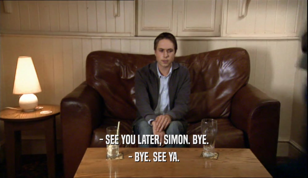 - SEE YOU LATER, SIMON. BYE.
 - BYE. SEE YA.
 