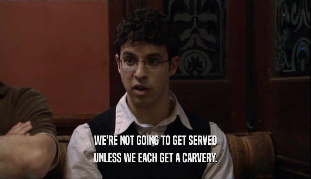 WE'RE NOT GOING TO GET SERVED
 UNLESS WE EACH GET A CARVERY.
 