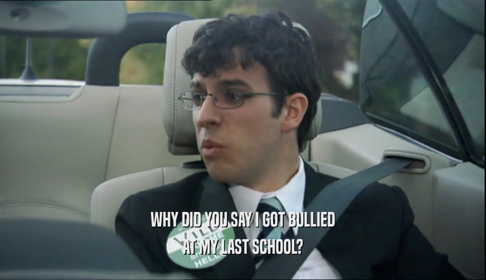 WHY DID YOU SAY I GOT BULLIED AT MY LAST SCHOOL? 
