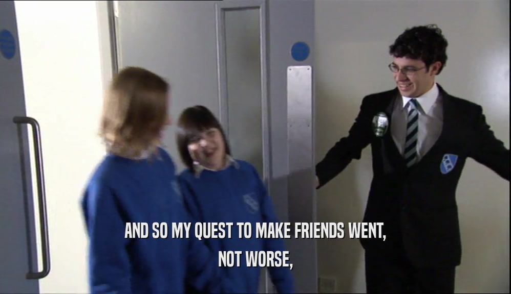 AND SO MY QUEST TO MAKE FRIENDS WENT, NOT WORSE, 