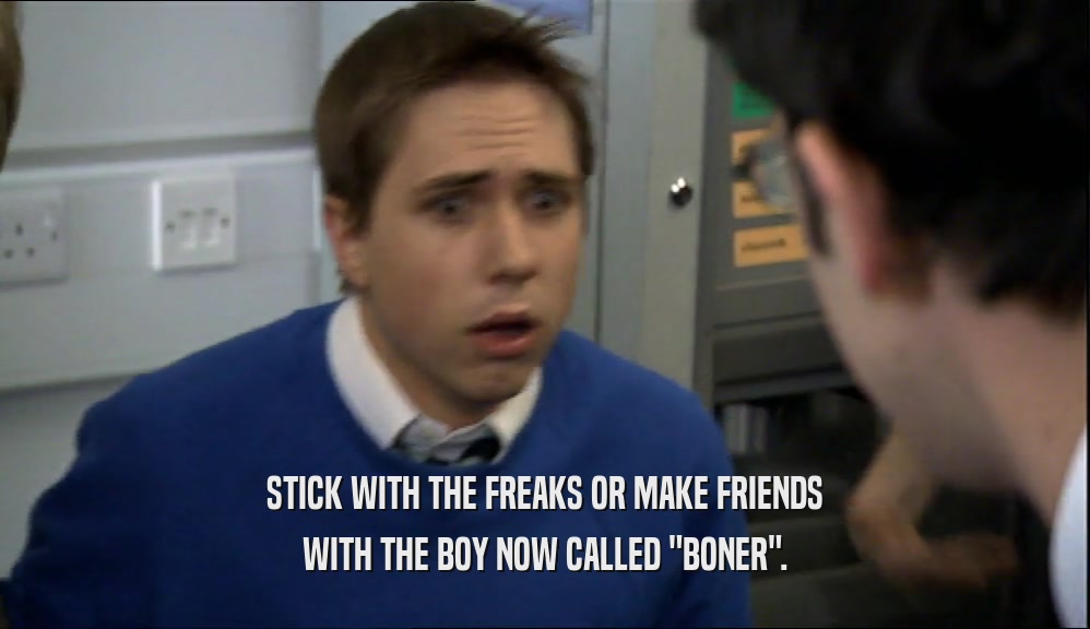 STICK WITH THE FREAKS OR MAKE FRIENDS
 WITH THE BOY NOW CALLED 