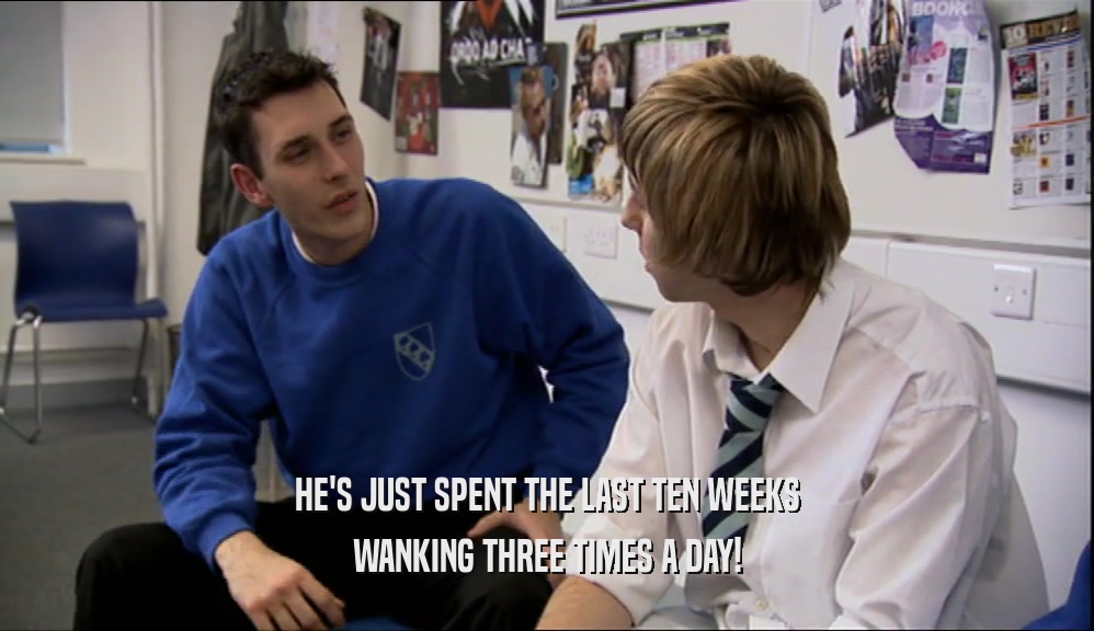 HE'S JUST SPENT THE LAST TEN WEEKS
 WANKING THREE TIMES A DAY!
 