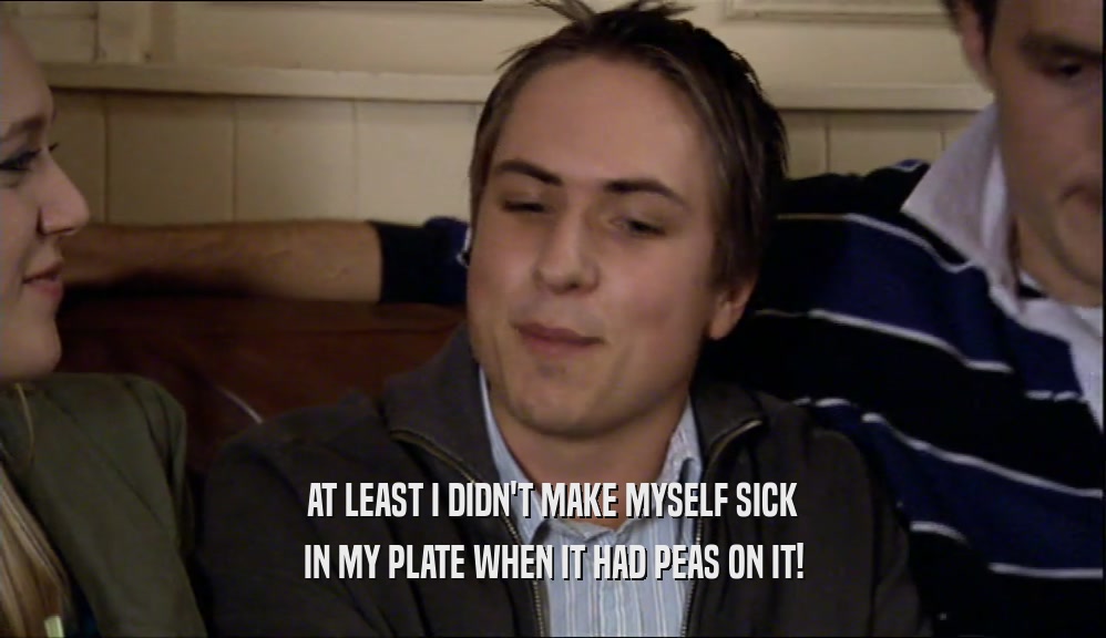 AT LEAST I DIDN'T MAKE MYSELF SICK IN MY PLATE WHEN IT HAD PEAS ON IT! 