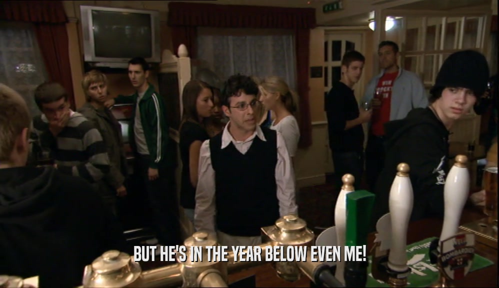 BUT HE'S IN THE YEAR BELOW EVEN ME!  