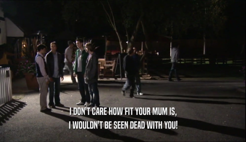 I DON'T CARE HOW FIT YOUR MUM IS, I WOULDN'T BE SEEN DEAD WITH YOU! 