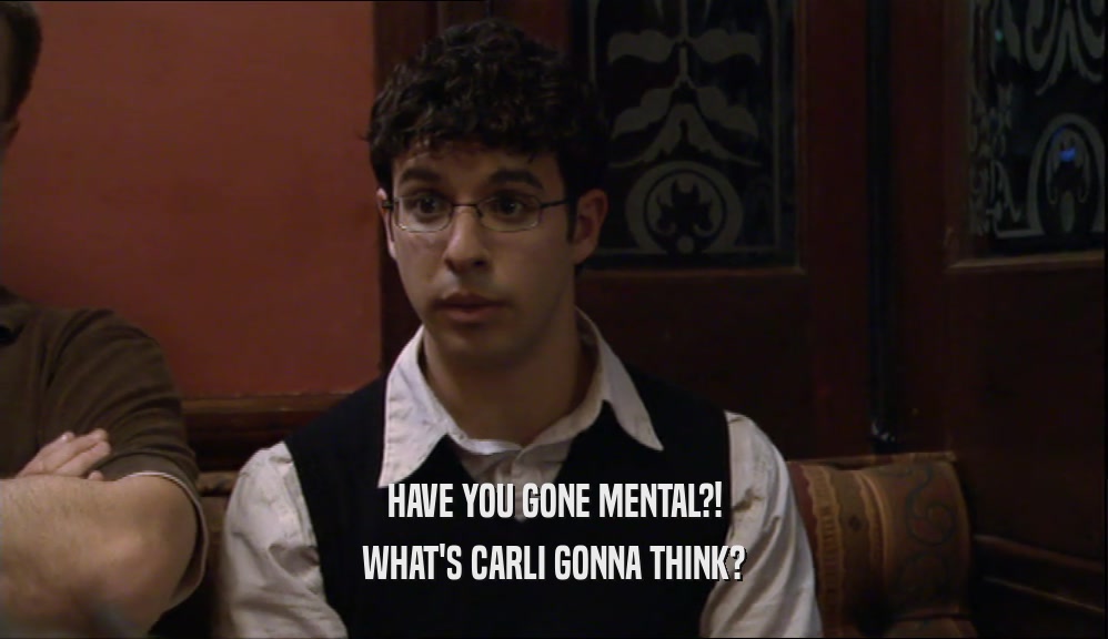 HAVE YOU GONE MENTAL?! WHAT'S CARLI GONNA THINK? 