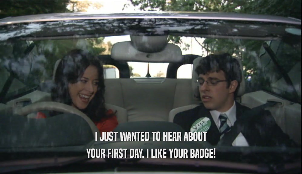 I JUST WANTED TO HEAR ABOUT YOUR FIRST DAY. I LIKE YOUR BADGE! 
