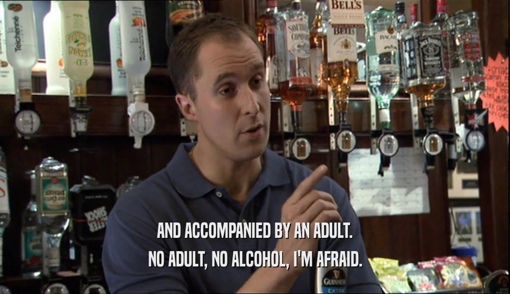 AND ACCOMPANIED BY AN ADULT. NO ADULT, NO ALCOHOL, I'M AFRAID. 
