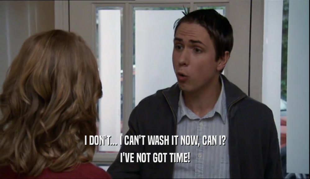 I DON'T... I CAN'T WASH IT NOW, CAN I? I'VE NOT GOT TIME! 