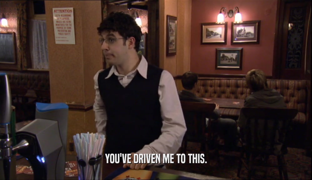YOU'VE DRIVEN ME TO THIS.  