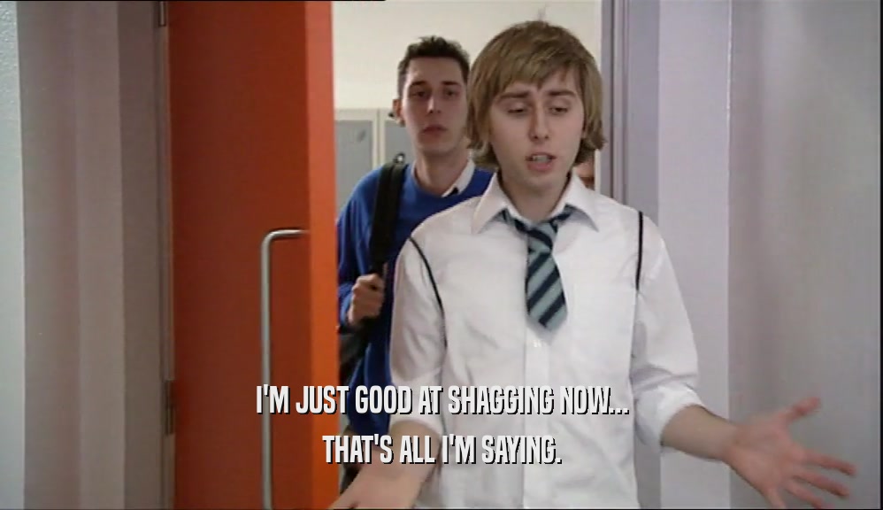 I'M JUST GOOD AT SHAGGING NOW... THAT'S ALL I'M SAYING. 