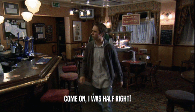 COME ON, I WAS HALF RIGHT!  