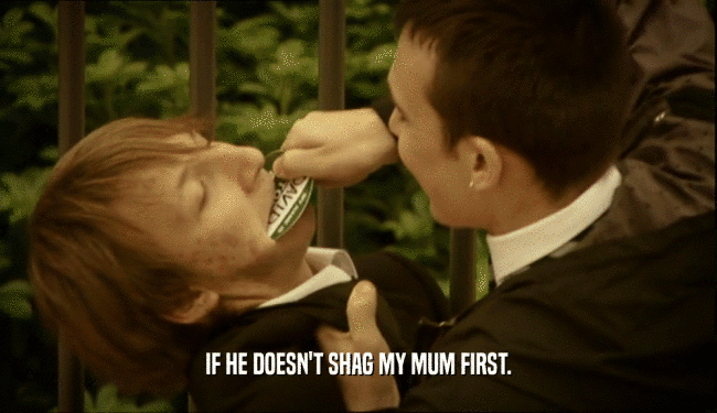 IF HE DOESN'T SHAG MY MUM FIRST.
  
