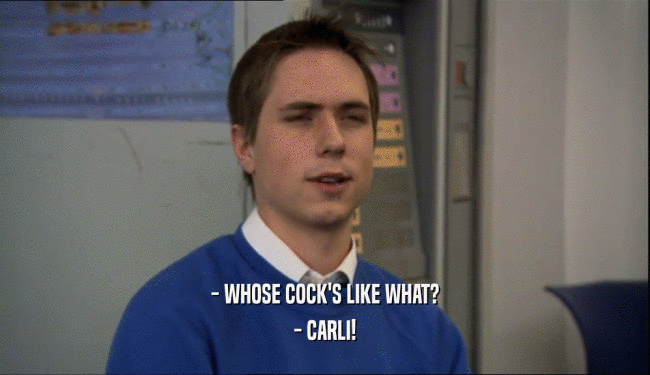 - WHOSE COCK'S LIKE WHAT?
 - CARLI!
 