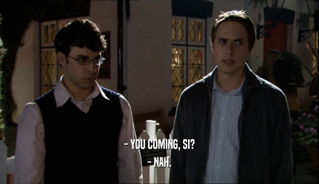 - YOU COMING, SI?
 - NAH.
 