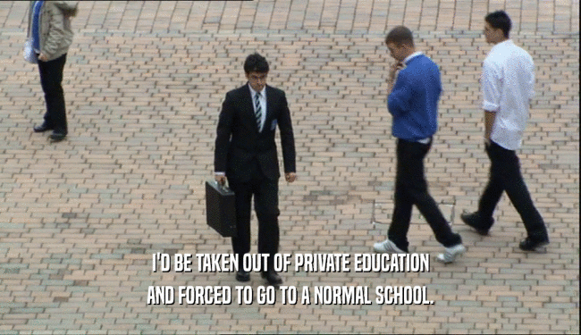I'D BE TAKEN OUT OF PRIVATE EDUCATION
 AND FORCED TO GO TO A NORMAL SCHOOL.
 