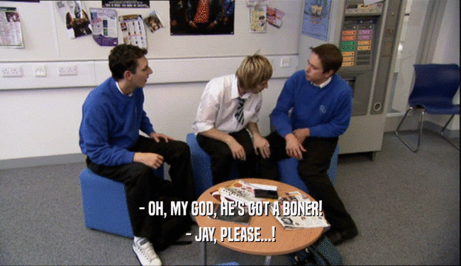 - OH, MY GOD, HE'S GOT A BONER! - JAY, PLEASE...! 