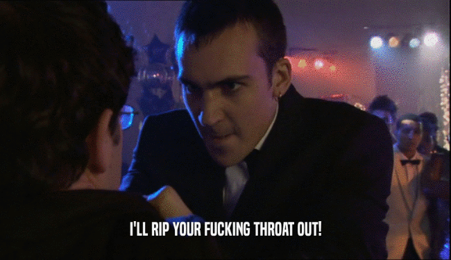 I'LL RIP YOUR FUCKING THROAT OUT!  