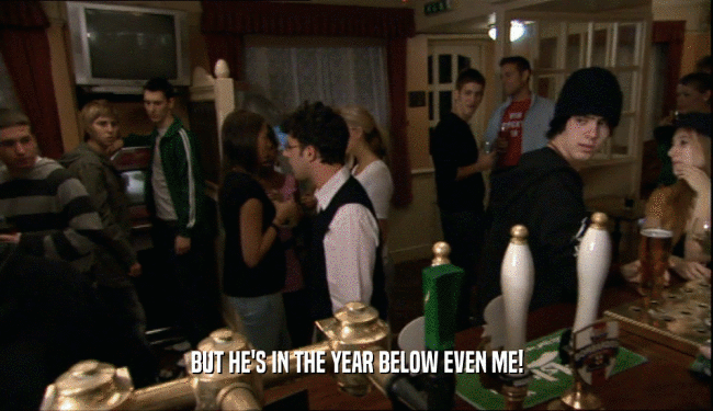 BUT HE'S IN THE YEAR BELOW EVEN ME!  