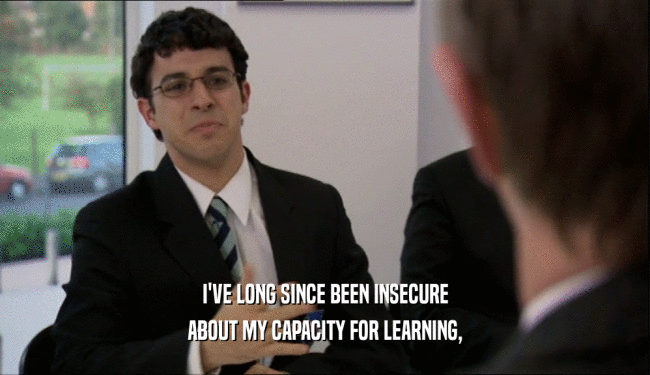 I'VE LONG SINCE BEEN INSECURE
 ABOUT MY CAPACITY FOR LEARNING,
 