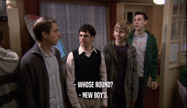 - WHOSE ROUND? - NEW BOY'S. 