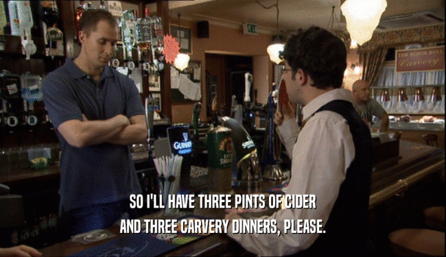 SO I'LL HAVE THREE PINTS OF CIDER AND THREE CARVERY DINNERS, PLEASE. 