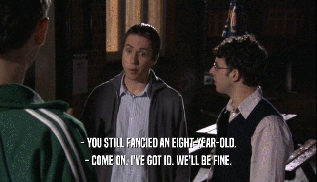 - YOU STILL FANCIED AN EIGHT-YEAR-OLD. - COME ON. I'VE GOT ID. WE'LL BE FINE. 