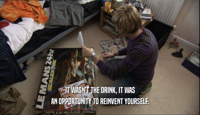 IT WASN'T THE DRINK, IT WAS
 AN OPPORTUNITY TO REINVENT YOURSELF.
 