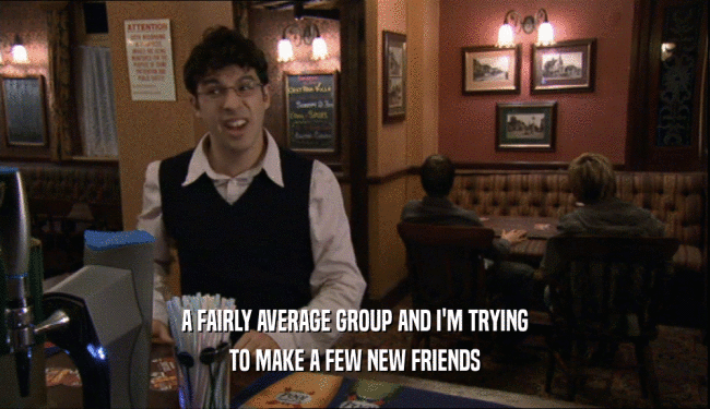 A FAIRLY AVERAGE GROUP AND I'M TRYING TO MAKE A FEW NEW FRIENDS 