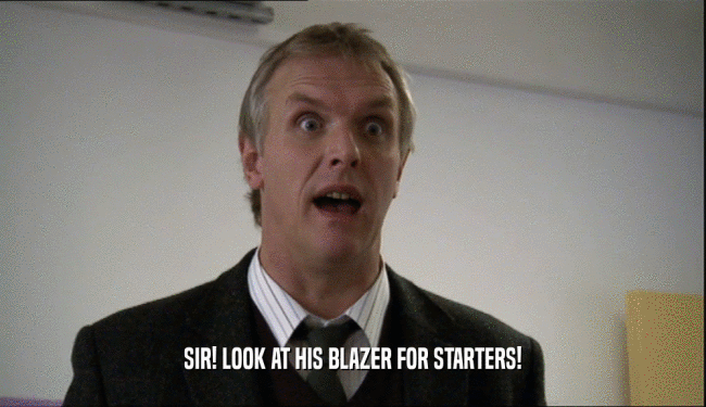 SIR! LOOK AT HIS BLAZER FOR STARTERS!  