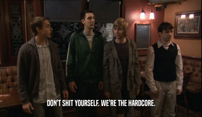 DON'T SHIT YOURSELF. WE'RE THE HARDCORE.
  