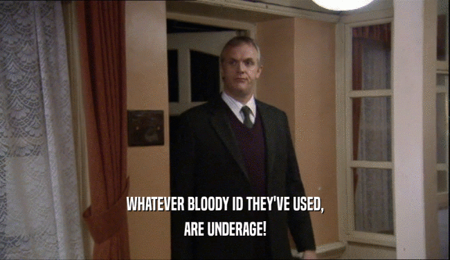 WHATEVER BLOODY ID THEY'VE USED, ARE UNDERAGE! 