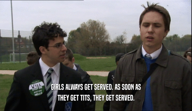 GIRLS ALWAYS GET SERVED. AS SOON AS THEY GET TITS, THEY GET SERVED. 