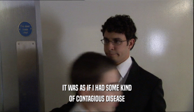IT WAS AS IF I HAD SOME KIND OF CONTAGIOUS DISEASE 