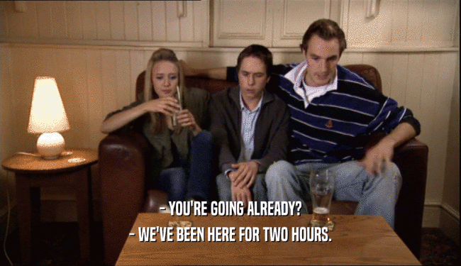 - YOU'RE GOING ALREADY? - WE'VE BEEN HERE FOR TWO HOURS. 
