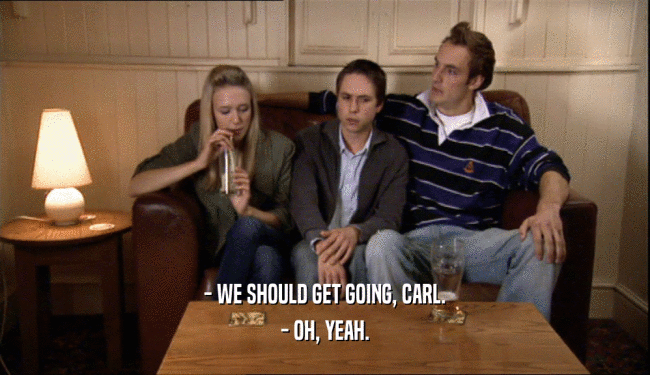 - WE SHOULD GET GOING, CARL. - OH, YEAH. 