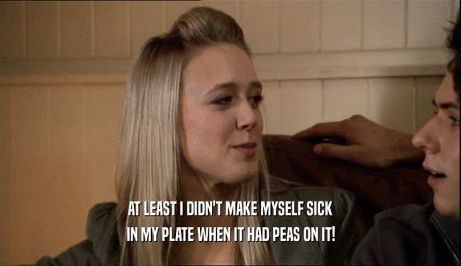 AT LEAST I DIDN'T MAKE MYSELF SICK IN MY PLATE WHEN IT HAD PEAS ON IT! 