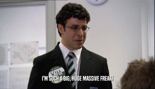 I'M SUCH A BIG, HUGE MASSIVE FREAK!  