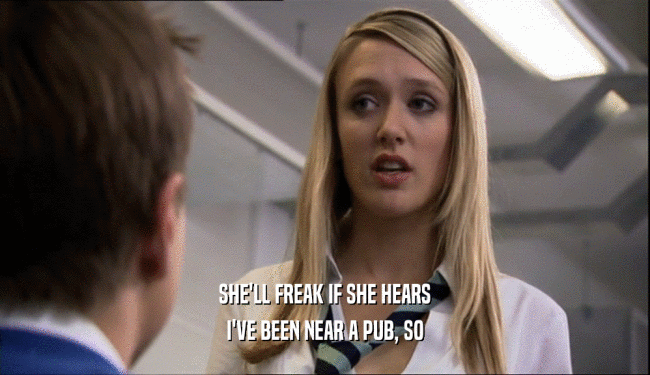 SHE'LL FREAK IF SHE HEARS I'VE BEEN NEAR A PUB, SO 