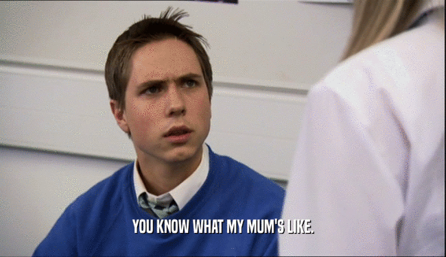 YOU KNOW WHAT MY MUM'S LIKE.  