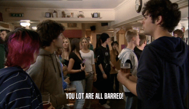 YOU LOT ARE ALL BARRED!  