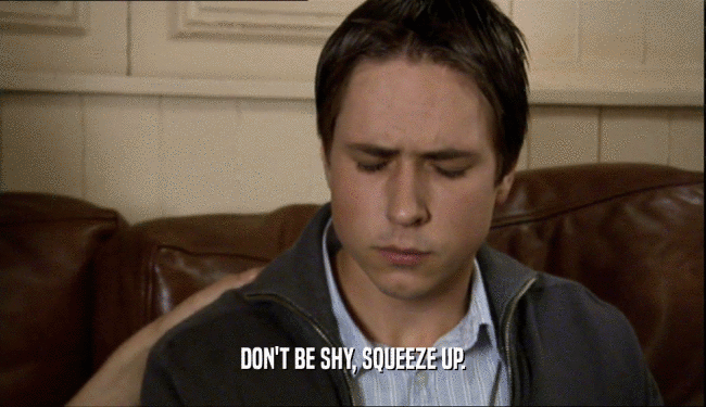 DON'T BE SHY, SQUEEZE UP.  