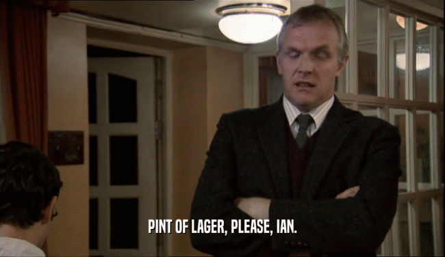 PINT OF LAGER, PLEASE, IAN.  